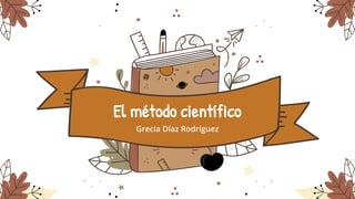 El método científico
Grecia Díaz Rodríguez
 
