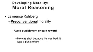 Developing Morality:
Moral Reasoning
• Lawrence Kohlberg
–Conventional morality
– Obey laws and rules to maintain order an...