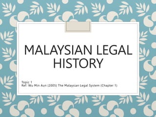 MALAYSIAN LEGAL
HISTORY
Topic 1
Ref: Wu Min Aun (2005) The Malaysian Legal System (Chapter 1)
 