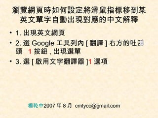 瀏覽網頁時如何設定將滑鼠指標移到某英文單字自動出現對應的中文解釋 ,[object Object],[object Object],[object Object],楊乾中 2007 年 8 月  [email_address] 