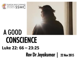 SSMC
SUNGAI WAY-SUBANG
METHODIST
C H U R C H
Rev Dr Jeyakumar | 22 Nov 2015
A GOOD
CONSCIENCE
Luke 22: 66 – 23:25
 