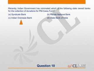 Question 10
Recently, Indian Government has nominated which of the following state owned banks
for the collection of donations for PM-Cares Fund?
(a) Syndicate Bank (b) Punjab National Bank
(c) Indian Overseas Bank (d) State Bank of India
 