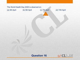 Question 16
The World Health Day 2020 is observed on:
(a) 4th April (b) 5th April (c) 7th April (d) 11th April
 