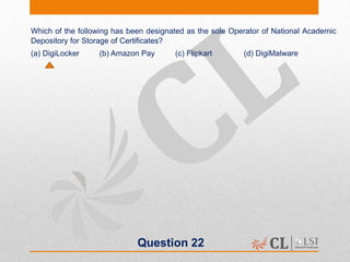 Question 22
Which of the following has been designated as the sole Operator of National Academic
Depository for Storage of Certificates?
(a) DigiLocker (b) Amazon Pay (c) Flipkart (d) DigiMalware
 