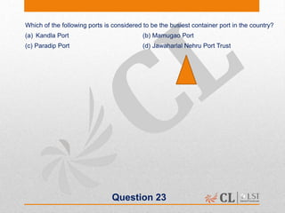 Question 23
Which of the following ports is considered to be the busiest container port in the country?
(a) Kandla Port (b) Mamugao Port
(c) Paradip Port (d) Jawaharlal Nehru Port Trust
 