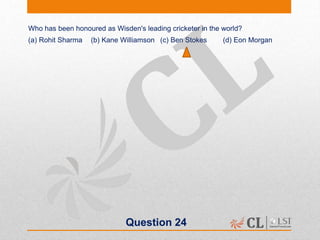 Question 24
Who has been honoured as Wisden's leading cricketer in the world?
(a) Rohit Sharma (b) Kane Williamson (c) Ben Stokes (d) Eon Morgan
 