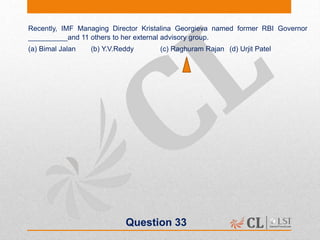 Question 33
Recently, IMF Managing Director Kristalina Georgieva named former RBI Governor
__________and 11 others to her external advisory group.
(a) Bimal Jalan (b) Y.V.Reddy (c) Raghuram Rajan (d) Urjit Patel
 