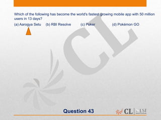 Question 43
Which of the following has become the world's fastest growing mobile app with 50 million
users in 13 days?
(a) Aarogya Setu (b) RBI Resolve (c) Poker (d) Pokémon GO
 
