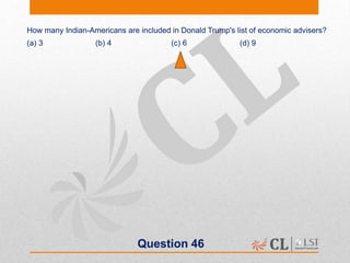 Question 46
How many Indian-Americans are included in Donald Trump's list of economic advisers?
(a) 3 (b) 4 (c) 6 (d) 9
 