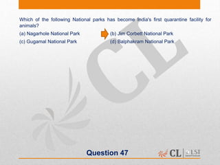 Question 47
Which of the following National parks has become India's first quarantine facility for
animals?
(a) Nagarhole National Park (b) Jim Corbett National Park
(c) Gugamal National Park (d) Balphakram National Park
 