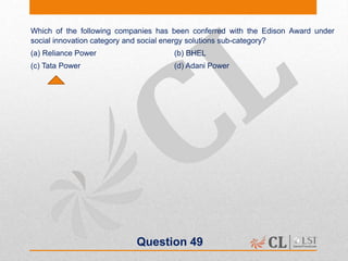 Question 49
Which of the following companies has been conferred with the Edison Award under
social innovation category and social energy solutions sub-category?
(a) Reliance Power (b) BHEL
(c) Tata Power (d) Adani Power
 