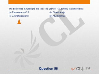 Question 56
The book titled ‘Shuttling to the Top: The Story of P.V. Sindhu’ is authored by:
(a) Ramaswamy C.S (b) Shakti Aneja
(c) V. Krishnaswamy (d) Atul Shankar
 