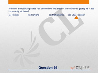 Question 59
Which of the following states has become the first state in the country to geotag its 7,368
community kitchens?
(a) Punjab (b) Haryana (c) Maharashtra (d) Uttar Pradesh
 