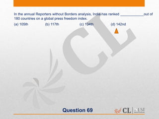 Question 69
In the annual Reporters without Borders analysis, India has ranked ____________out of
180 countries on a global press freedom index.
(a) 105th (b) 117th (c) 134th (d) 142nd
 
