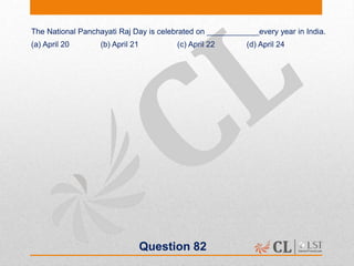 Question 82
The National Panchayati Raj Day is celebrated on ____________every year in India.
(a) April 20 (b) April 21 (c) April 22 (d) April 24
 