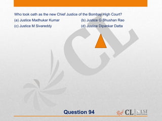 Question 94
Who took oath as the new Chief Justice of the Bombay High Court?
(a) Justice Madhukar Kumar (b) Justice G Bhushan Rao
(c) Justice M Sivareddy (d) Justice Dipankar Datta
 
