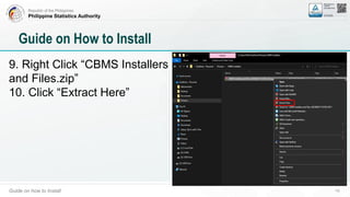 Republic of the Philippines
Philippine Statistics Authority
Guide on how to Install 14
Guide on How to Install
9. Right Click “CBMS Installers
and Files.zip”
10. Click “Extract Here”
 