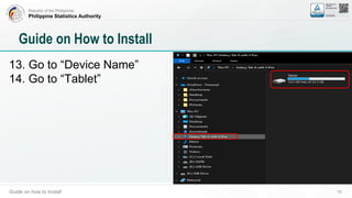 Republic of the Philippines
Philippine Statistics Authority
Guide on how to Install 16
Guide on How to Install
13. Go to “Device Name”
14. Go to “Tablet”
 