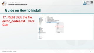 Republic of the Philippines
Philippine Statistics Authority
Guide on how to Install 19
Guide on How to Install
17. Right click the file
error_codes.txt. Click
Cut.
 