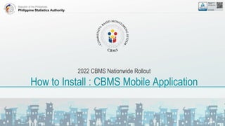 Republic of the Philippines
Philippine Statistics Authority
2022 CBMS Nationwide Rollout
How to Install : CBMS Mobile Application
 