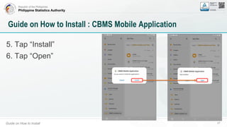Republic of the Philippines
Philippine Statistics Authority
Guide on How to Install 27
Guide on How to Install : CBMS Mobile Application
5. Tap “Install”
6. Tap “Open”
 