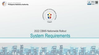 Republic of the Philippines
Philippine Statistics Authority
2022 CBMS Nationwide Rollout
System Requirements
 