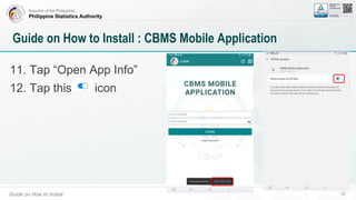 Republic of the Philippines
Philippine Statistics Authority
Guide on How to Install 32
Guide on How to Install : CBMS Mobile Application
11. Tap “Open App Info”
12. Tap this icon
 