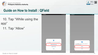 Republic of the Philippines
Philippine Statistics Authority
Guide on How to Install 36
Guide on How to Install : QField
10. Tap “While using the
app”
11. Tap “Allow”
 