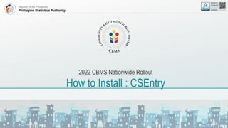 Republic of the Philippines
Philippine Statistics Authority
2022 CBMS Nationwide Rollout
How to Install : CSEntry
 