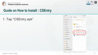 Republic of the Philippines
Philippine Statistics Authority
Guide on How to Install 38
Guide on How to Install : CSEntry
1. Tap “CSEntry.apk”
 