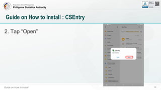 Republic of the Philippines
Philippine Statistics Authority
Guide on How to Install 39
Guide on How to Install : CSEntry
2. Tap “Open”
 