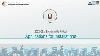 Republic of the Philippines
Philippine Statistics Authority
2022 CBMS Nationwide Rollout
Applications for Installations
 