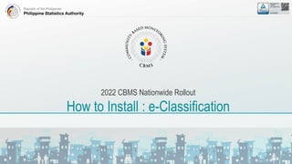 Republic of the Philippines
Philippine Statistics Authority
2022 CBMS Nationwide Rollout
How to Install : e-Classification
 