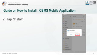 Republic of the Philippines
Philippine Statistics Authority
Guide on How to Install 55
Guide on How to Install : CBMS Mobile Application
2. Tap “Install”
 