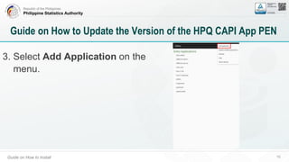 Republic of the Philippines
Philippine Statistics Authority
Guide on How to Install 70
Guide on How to Update the Version of the HPQ CAPI App PEN
3. Select Add Application on the
menu.
 