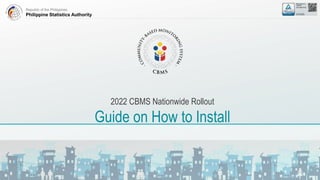 Republic of the Philippines
Philippine Statistics Authority
2022 CBMS Nationwide Rollout
Guide on How to Install
 