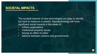 SOCIETAL IMPACTS
3
The societal impacts of new technologies are easy to identify
but hard to measure or predict. Nanotechn...