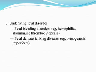 3. Underlying fetal disorder
— Fetal bleeding disorders (eg, hemophilia,
alloimmune thrombocytopenia)
— Fetal dematerializing diseases (eg, osteogenesis
imperfecta)
 