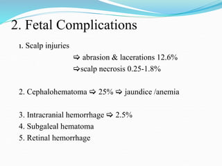 2. Fetal Complications
1. Scalp injuries
 abrasion & lacerations 12.6%
scalp necrosis 0.25-1.8%
2. Cephalohematoma  25%  jaundice /anemia
3. Intracranial hemorrhage  2.5%
4. Subgaleal hematoma
5. Retinal hemorrhage
 