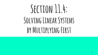 Section11.4:
SolvingLinearSystems
byMultiplyingFirst
1
 