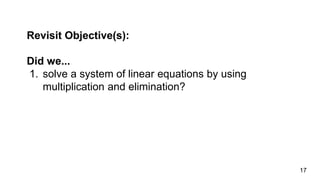 Revisit Objective(s):
Did we...
1. solve a system of linear equations by using
multiplication and elimination?
17
 