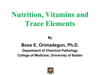 Nutrition, Vitamins and
Trace Elements
By
Bose E. Orimadegun, Ph.D.
Department of Chemical Pathology
College of Medicine, University of Ibadan
 