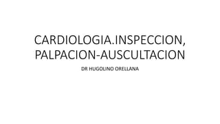 CARDIOLOGIA.INSPECCION,
PALPACION-AUSCULTACION
DR HUGOLINO ORELLANA
 