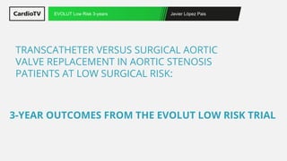 Javier López Pais
EVOLUT Low Risk 3-years
TRANSCATHETER VERSUS SURGICAL AORTIC
VALVE REPLACEMENT IN AORTIC STENOSIS
PATIENTS AT LOW SURGICAL RISK:
3-YEAR OUTCOMES FROM THE EVOLUT LOW RISK TRIAL
 