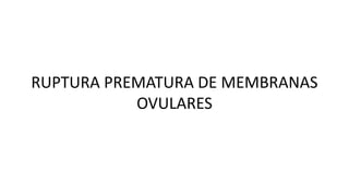 RUPTURA PREMATURA DE MEMBRANAS
OVULARES
 
