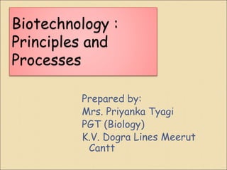Prepared by:
Mrs. Priyanka Tyagi
PGT (Biology)
K.V. Dogra Lines Meerut
Cantt
Biotechnology :
Principles and
Processes
 