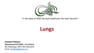 Lungs
Assistant Professor
Muhammad Arif Afridi | Sonologist
BS (Radiology), MPH, MS Ultrasound
Email: drarifafridi@gmail.com
“ in the name of Allah the most beneficent the most merciful. ”
1
 