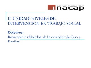 II. UNIDAD: NIVELES DE
INTERVENCION EN TRABAJO SOCIAL
Objetivos:
Reconocer los Modelos de Intervención de Caso y
Familias.
 