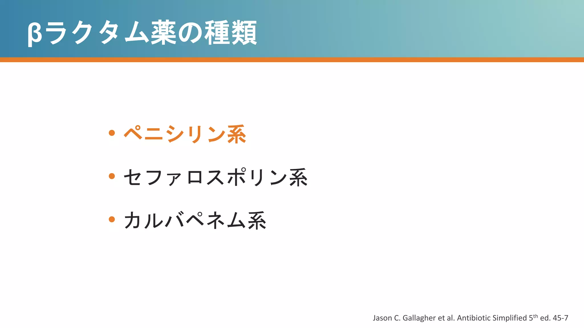 • ペニシリン系
• セファロスポリン系
• カルバペネム系
Jason C. Gallagher et al. Antibiotic Simplified 5th ed. 45-7
βラクタム薬の種類
 