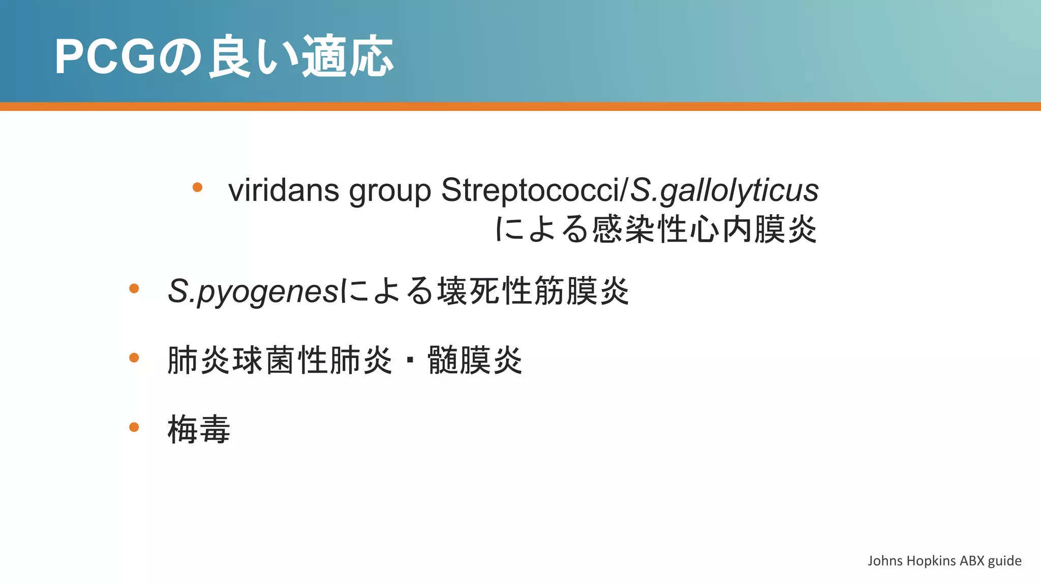 PCGの良い適応
• viridans group Streptococci/S.gallolyticus
による感染性心内膜炎
• S.pyogenesによる壊死性筋膜炎
• 肺炎球菌性肺炎・髄膜炎
• 梅毒
Johns Hopkins ABX guide
 